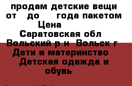 продам детские вещи от 0 до 1.5 года пакетом › Цена ­ 2 000 - Саратовская обл., Вольский р-н, Вольск г. Дети и материнство » Детская одежда и обувь   